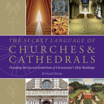 The Secret Language of Churches & Cathedrals: Decoding the Sacred Symbolism of Christianity's Holy Building