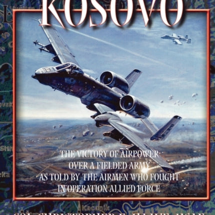 A-10s Over Kosovo: The Victory of Airpower Over a Fielded Army as Told by Airmen Who Fought in Operation Allied Force