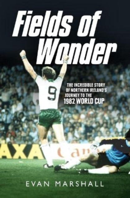 Fields of Wonder: The Incredible Story of Northern Ireland's Journey to the 1982 World Cup