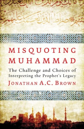 Misquoting Muhammad: The Challenge and Choices of Interpreting the Prophet’s Legacy