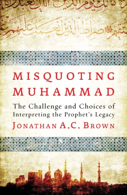 Misquoting Muhammad: The Challenge and Choices of Interpreting the Prophet’s Legacy