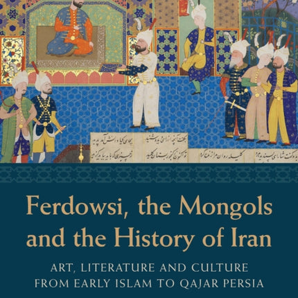 Ferdowsi, the Mongols and the History of Iran: Art, Literature and Culture from Early Islam to Qajar Persia