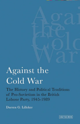 Against the Cold War: The History and Political Traditions of Pro-Sovietism in the British Labour Party, 1945-1989