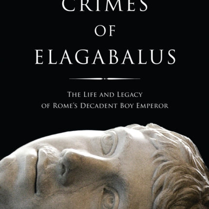 The Crimes of Elagabalus: The Life and Legacy of Rome's Decadent Boy Emperor