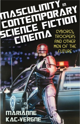 Masculinity in Contemporary Science Fiction Cinema: Cyborgs, Troopers and Other Men of the Future