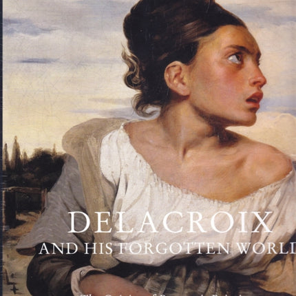 Delacroix and His Forgotten World: The Origins of Romantic Painting