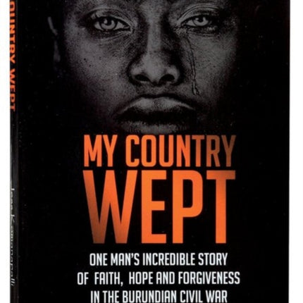 My Country Wept: One Man's Incredible Story of Finding Faith, Hope and Forgiveness in the Burundian Civil War