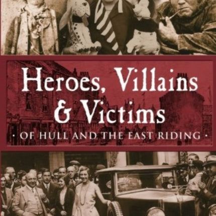 Heroes, Villains & Victims - Of Hull and the East Riding
