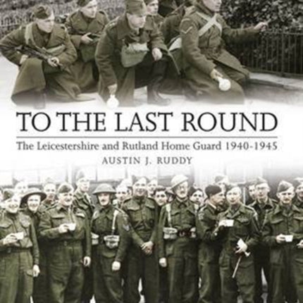To the Last Round: The Leicestershire and Rutland Home Guard 1940-1945