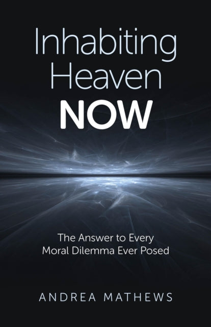 Inhabiting Heaven NOW  The Answer to Every Moral Dilemma Ever Posed