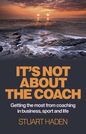 Its Not About the Coach  Getting the most from coaching in business sport and life