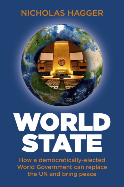 World State: How a democratically-elected World Government can replace the UN and bring peace