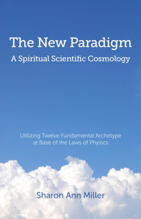 New Paradigm – A Spiritual Scientific Cosmology, – Utilizing Twelve Fundamental Archetype at Base of the Laws of Physics