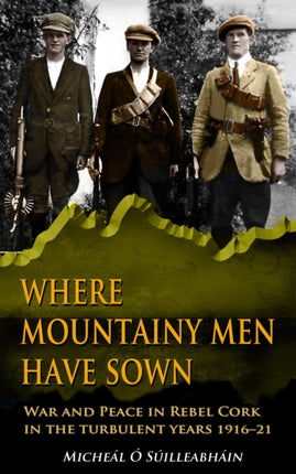 Where Mountainy Men Have Sown: War and Peace in Rebel Cork in the turbulent years 1916–21