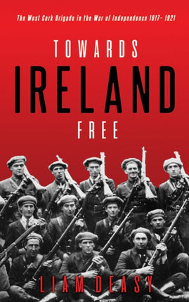 Towards Ireland Free: The West Cork Brigade in the War of Independence 1917– 1921
