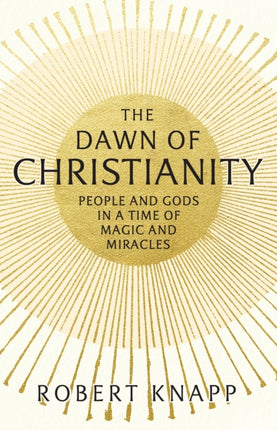 The Dawn of Christianity: People and Gods in a Time of Magic and Miracles