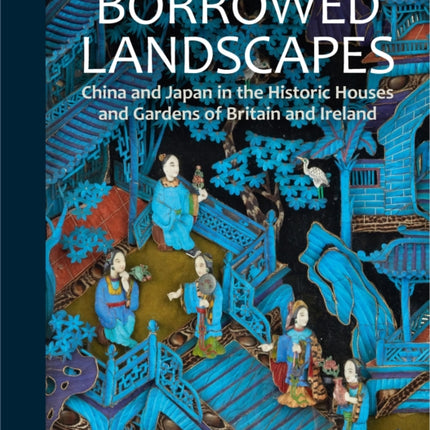 Borrowed Landscapes: China and Japan in the Historic Houses and Gardens of Britain and Ireland