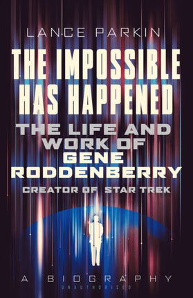 The Impossible Has Happened The Life and Work of Gene Roddenberry Creator of Star Trek