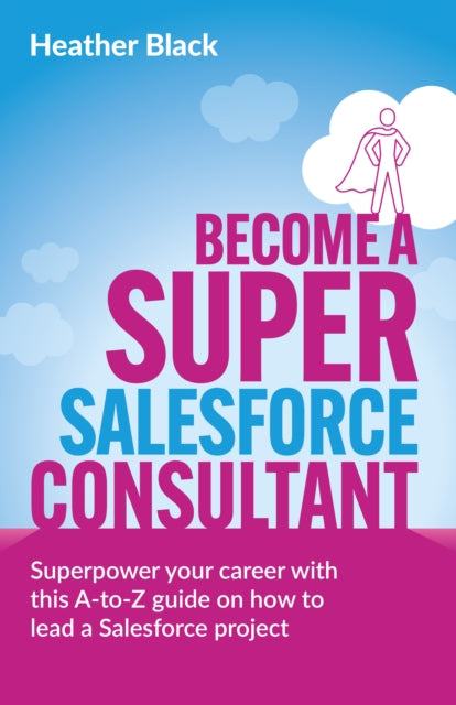 Become a Super Salesforce Consultant: Superpower your Salesforce career with this A-to-Z guide on how to lead a Salesforce project