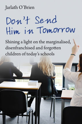 Don't Send Him in Tomorrow: Shining a light on the marginalised, disenfranchised and forgotten children of today's schools