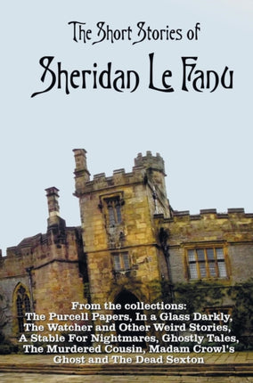 The Short Stories of Sheridan Le Fanu, including (complete and unabridged): 54 stories from these collections - The Purcell Papers, In a Glass Darkly, The Watcher and Other Weird Stories, A Stable For Nightmares, Ghostly Tales, The Murdered