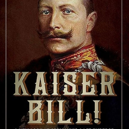 Kaiser Bill!: A New Look at Imperial Germany's Last Emperor, Wilhelm II 1859-1941