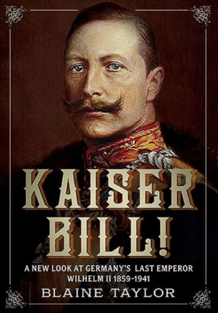 Kaiser Bill!: A New Look at Imperial Germany's Last Emperor, Wilhelm II 1859-1941