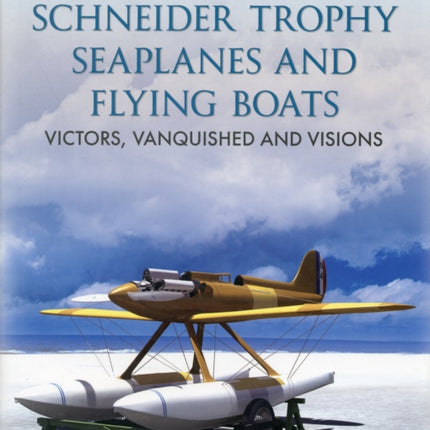 Schneider Trophy Seaplanes and Flying Boats: Victors, Vanquished and Visions