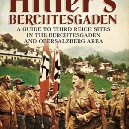 Hitler's Berchtesgaden: A Guide to Third Reich Sites in Berchtesgaden and the Obersalzberg