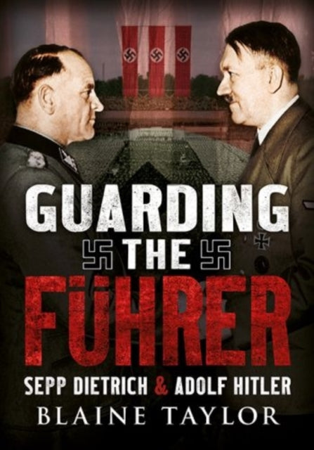 Guarding the Fuhrer: Sepp Dietrich, Johann Rattenhuber, and the Protection of Adolf Hitler