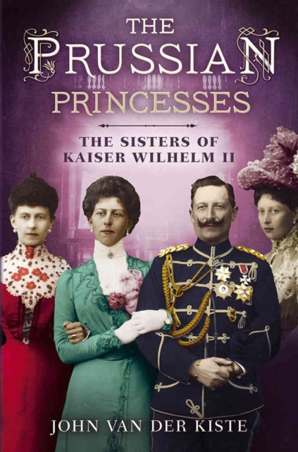 Prussian Princesses: The Sisters of Kaiser Wilhelm II