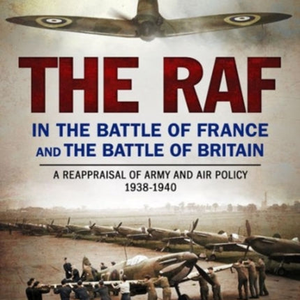 The RAF in the Battle of France and the Battle of Britain: A Reappraisal of Army and Air Policy 1938-1940