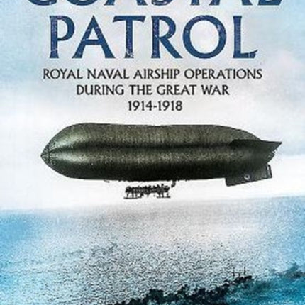 Coastal Patrol: Royal Navy Airship Operations During the Great War 1914-1918