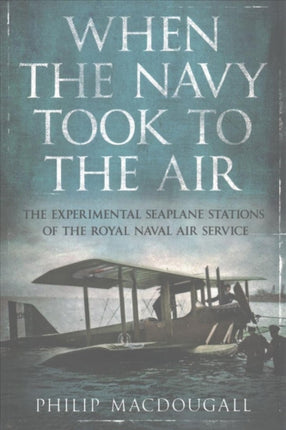 When the Navy Took to the Air: The Experimental Seaplane Stations of the Royal Naval Air Service