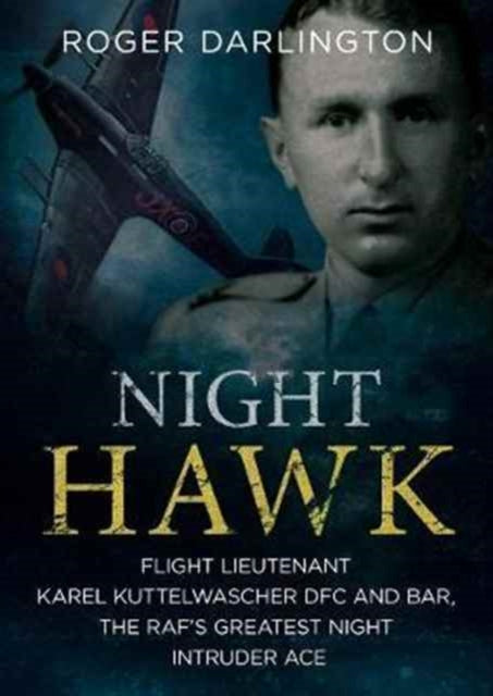 Night Hawk: Flight Lieutenant Karl Kuttelwascher DFC and Bar, the RAF's Greatestnight Intruder Ace