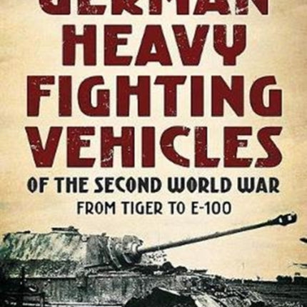 German Heavy Fighting Vehicles of the Second World War: From Tiger to E-100