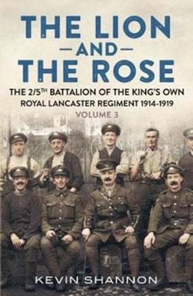 The Lion and the Rose: A Biography of a Battalion in the Great War: The 2/5th Battalion of the King’s Own Royal Lancaster Regiment 1914-1919