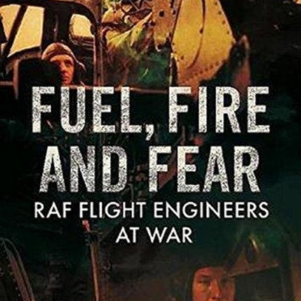 Fuel Fire And Fear: RAF Flight Engineers at War