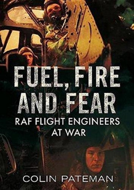 Fuel Fire And Fear: RAF Flight Engineers at War