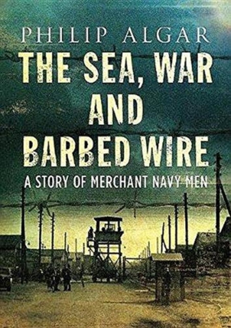 Sea War And Barbed Wire: The Story of Merchant Navy Men