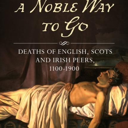 A Noble Way To Go: Deaths of English, Scots and Irish Peers 1100-1900