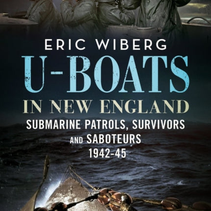 U-Boats in New England: Submarine Patrols, Survivors and Saboteurs 1942-45