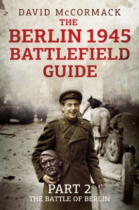 The Berlin 1945 Battlefield Guide: Part 2: The Battle of Berlin