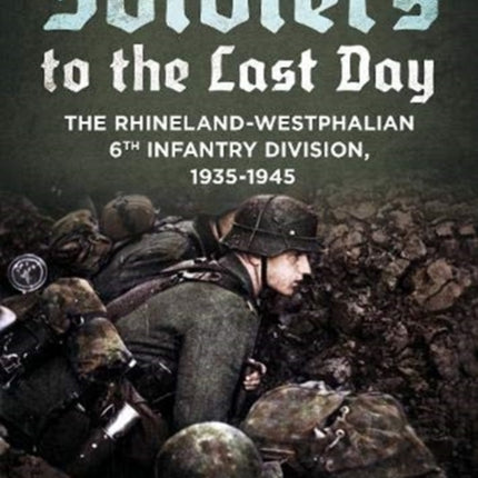 Soldiers to the Last Day: The Rhineland-Westphalian 6th Infantry Division, 1935-1945