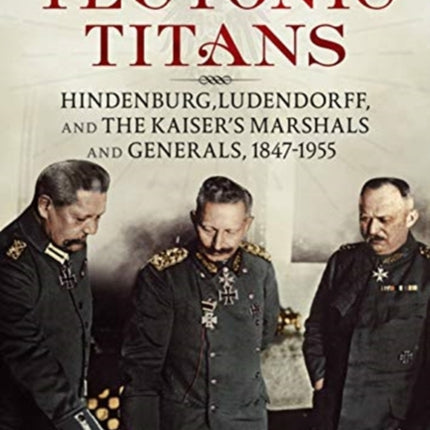 Teutonic Titans: Hindenburg, Ludendorff, and the Kaiser's Military Elite