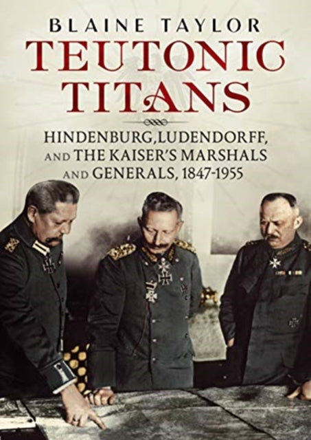 Teutonic Titans: Hindenburg, Ludendorff, and the Kaiser's Military Elite