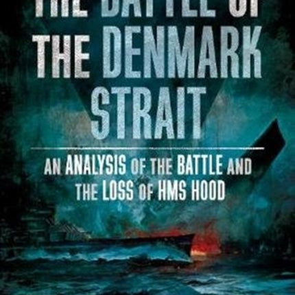 The Battle of the Denmark Strait: An Analysis of the Battle and the Loss of HMS Hood