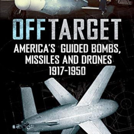 Off Target: American Guided Bombs, Missiles and Drones 1917-1950