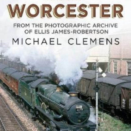 The Last Years of Steam Around Worcester: From the Photographic Archive of the Late R. E. James-Robertson