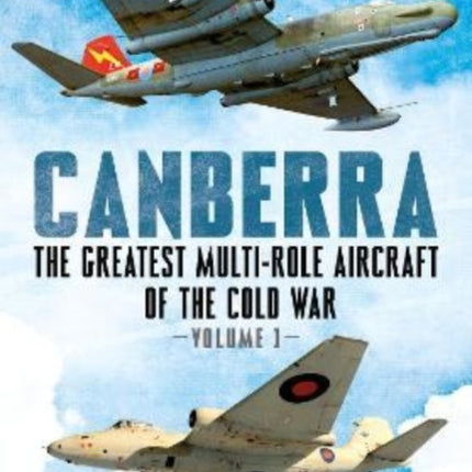 Canberra: The Greatest Multi-Role Aircraft of the Cold War: 1